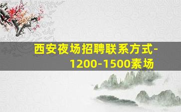 西安夜场招聘联系方式-1200-1500素场